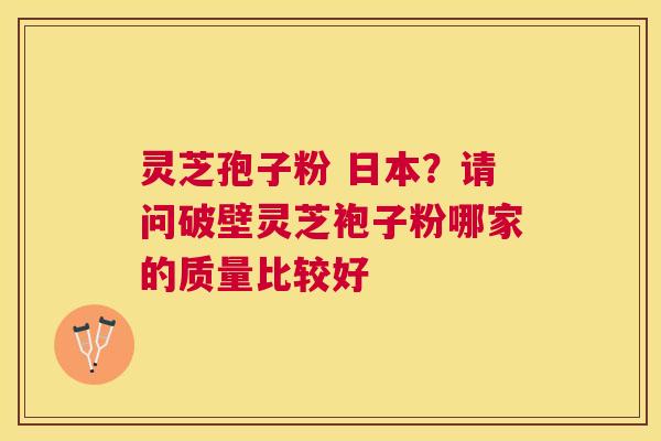 灵芝孢子粉 日本？请问破壁灵芝袍子粉哪家的质量比较好