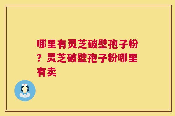 哪里有灵芝破壁孢子粉?灵芝破壁孢子粉哪里有卖 哪里有灵芝破壁孢子粉?灵芝破壁孢子粉哪里有卖
