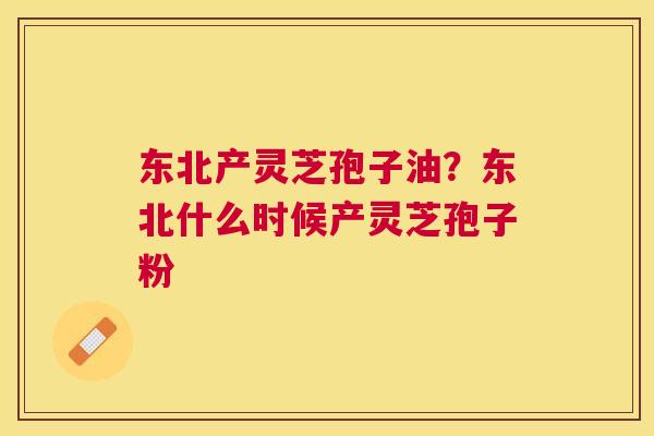 东北产灵芝孢子油？东北什么时候产灵芝孢子粉