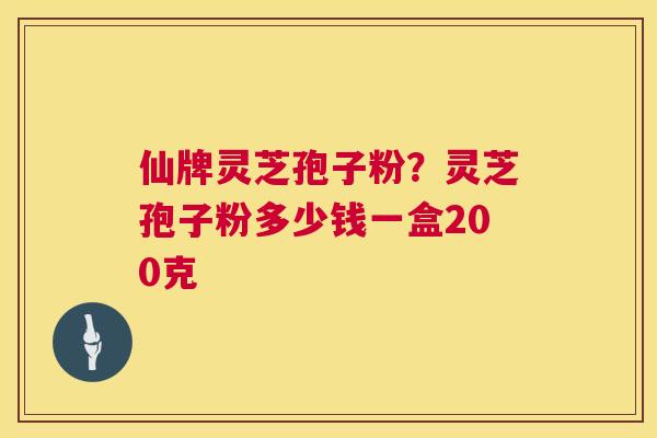 仙牌灵芝孢子粉?灵芝孢子粉多少钱一盒200克 仙牌灵芝孢子粉?灵芝孢子粉多少钱一盒200克