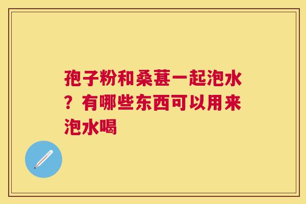 孢子粉和桑葚一起泡水？有哪些东西可以用来泡水喝