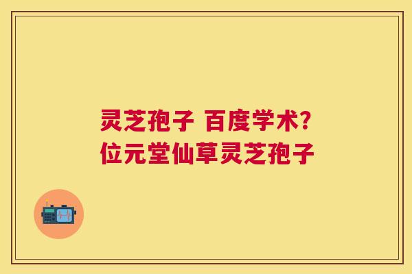 灵芝孢子 百度学术?位元堂仙草灵芝孢子 灵芝孢子 百度学术?位元堂仙草灵芝孢子