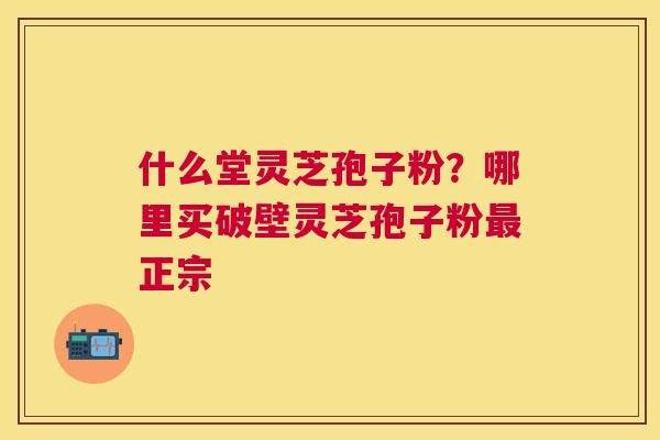 什么堂灵芝孢子粉？哪里买破壁灵芝孢子粉正宗