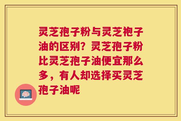 灵芝孢子粉与灵芝袍子油的区别?灵芝孢子粉比灵芝孢子油便宜那么多,有人却选择买灵芝孢子油呢 灵芝孢子粉与灵芝袍子油的区别?灵芝孢子粉比灵芝孢子油便宜那么多,有人却选择买灵芝孢子油呢