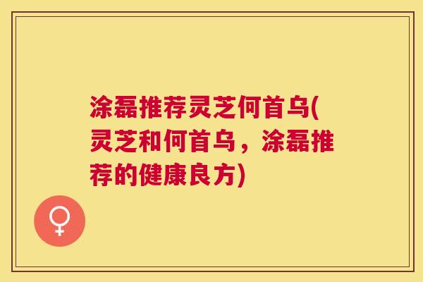 涂磊推荐灵芝何首乌(灵芝和何首乌，涂磊推荐的健康良方)