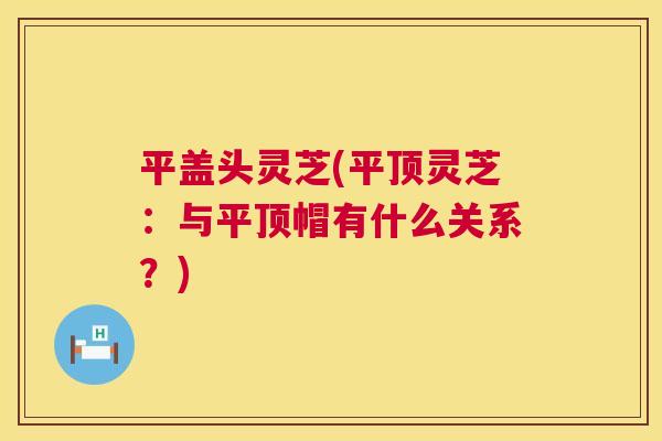 平盖头灵芝(平顶灵芝：与平顶帽有什么关系？)