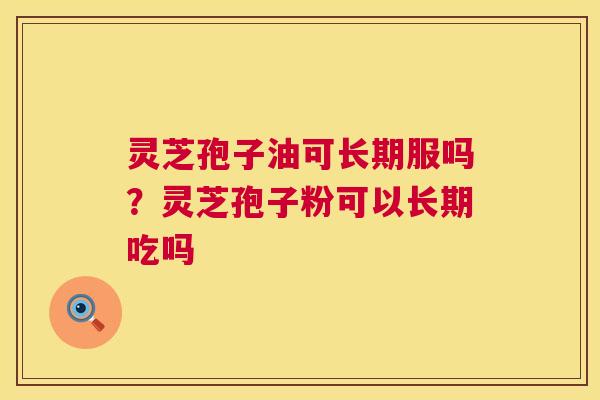 灵芝孢子油可长期服吗?灵芝孢子粉可以长期吃吗 灵芝孢子油可长期服吗?灵芝孢子粉可以长期吃吗