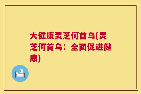 大健康灵芝何首乌(灵芝何首乌：全面促进健康)