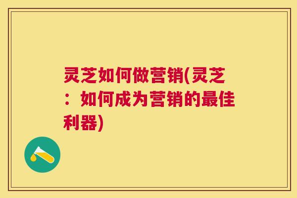 灵芝如何做营销(灵芝：如何成为营销的佳利器)