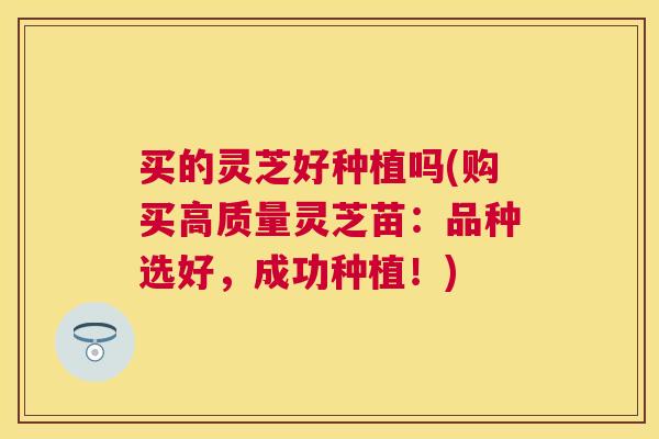 买的灵芝好种植吗(购买高质量灵芝苗：品种选好，成功种植！)