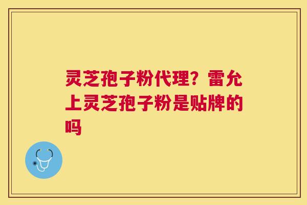 灵芝孢子粉代理?雷允上灵芝孢子粉是贴牌的吗 灵芝孢子粉代理?雷允上灵芝孢子粉是贴牌的吗