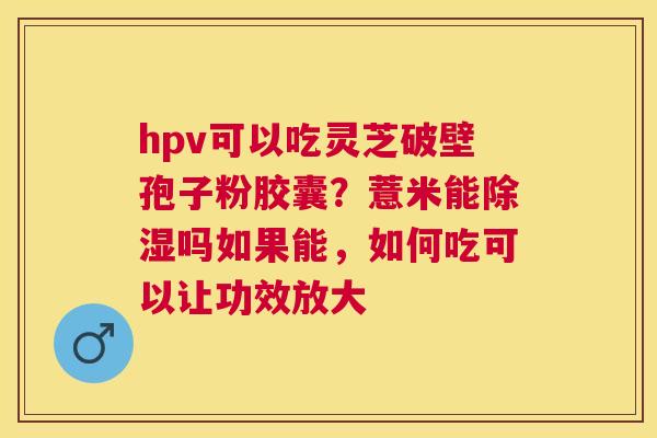 hpv可以吃灵芝破壁孢子粉胶囊?薏米能除湿吗如果能,如何吃可以让功效放大 hpv可以吃灵芝破壁孢子粉胶囊?薏米能除湿吗如果能,如何吃可以让功效放大