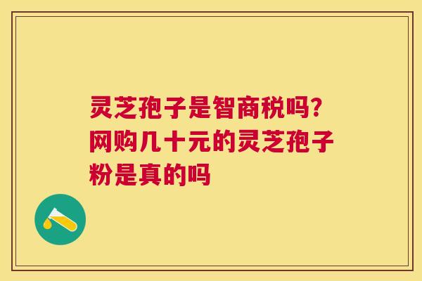 灵芝孢子是智商税吗？网购几十元的灵芝孢子粉是真的吗