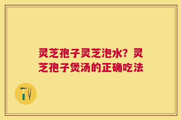 灵芝孢子灵芝泡水?灵芝孢子煲汤的正确吃法 灵芝孢子灵芝泡水?灵芝孢子煲汤的正确吃法