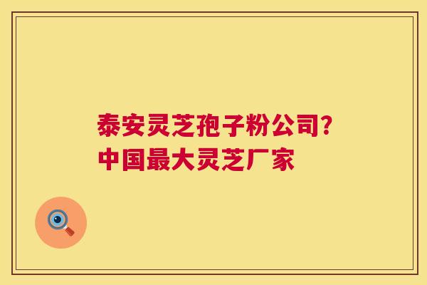 泰安灵芝孢子粉公司？中国大灵芝厂家