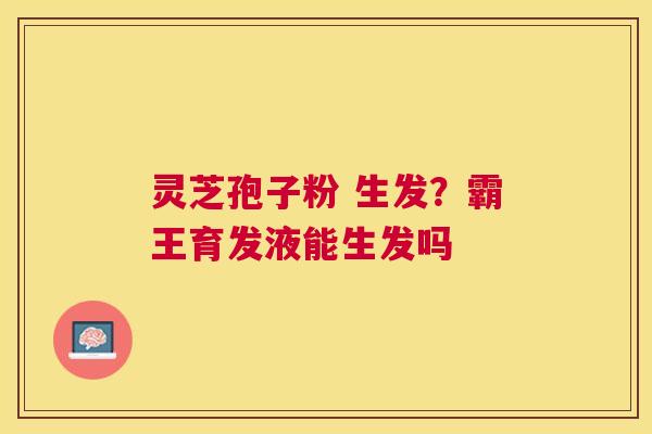 灵芝孢子粉 生发?霸王育发液能生发吗 灵芝孢子粉 生发?霸王育发液能生发吗