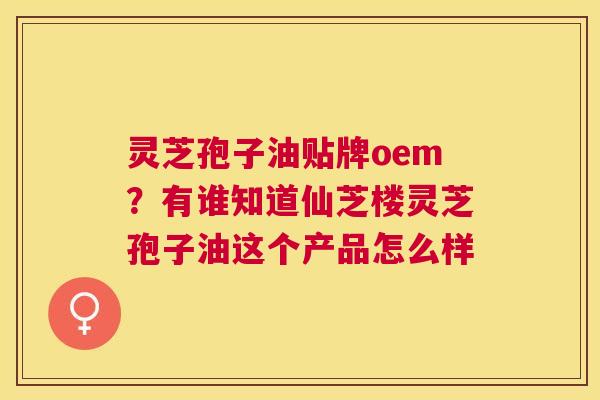 灵芝孢子油贴牌oem?有谁知道仙芝楼灵芝孢子油这个产品怎么样 灵芝孢子油贴牌oem?有谁知道仙芝楼灵芝孢子油这个产品怎么样