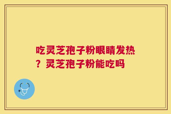 吃灵芝孢子粉眼睛发热？灵芝孢子粉能吃吗