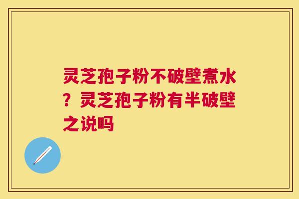 灵芝孢子粉不破壁煮水？灵芝孢子粉有半破壁之说吗