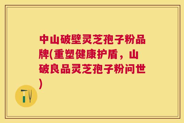 中山破壁灵芝孢子粉品牌(重塑健康护盾,山破良品灵芝孢子粉问世) 中山破壁灵芝孢子粉品牌(重塑健康护盾,山破良品灵芝孢子粉问世)