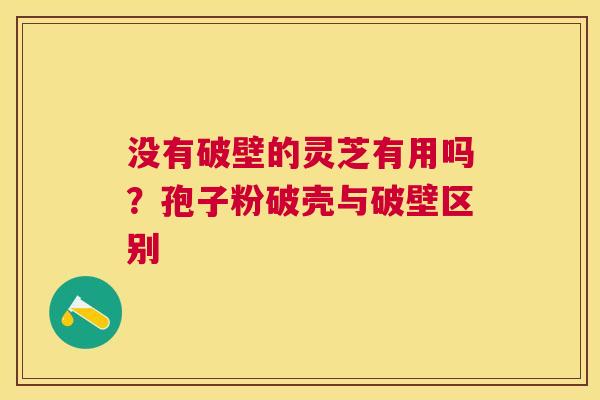 没有破壁的灵芝有用吗？孢子粉破壳与破壁区别