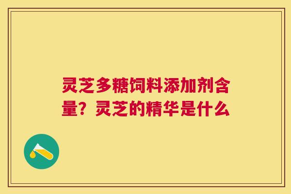 灵芝多糖饲料添加剂含量？灵芝的精华是什么