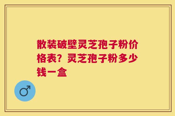 散装破壁灵芝孢子粉价格表?灵芝孢子粉多少钱一盒 散装破壁灵芝孢子粉价格表?灵芝孢子粉多少钱一盒
