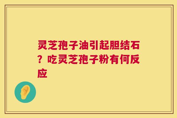 灵芝孢子油引起胆结石?吃灵芝孢子粉有何反应 灵芝孢子油引起胆结石?吃灵芝孢子粉有何反应