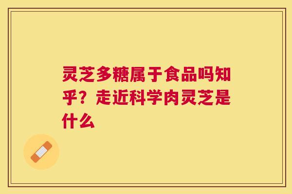 灵芝多糖属于食品吗知乎？走近科学肉灵芝是什么
