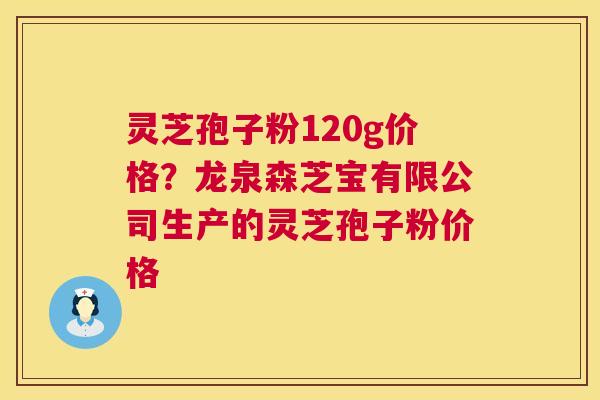 灵芝孢子粉120g价格?龙泉森芝宝有限公司生产的灵芝孢子粉价格 灵芝孢子粉120g价格?龙泉森芝宝有限公司生产的灵芝孢子粉价格