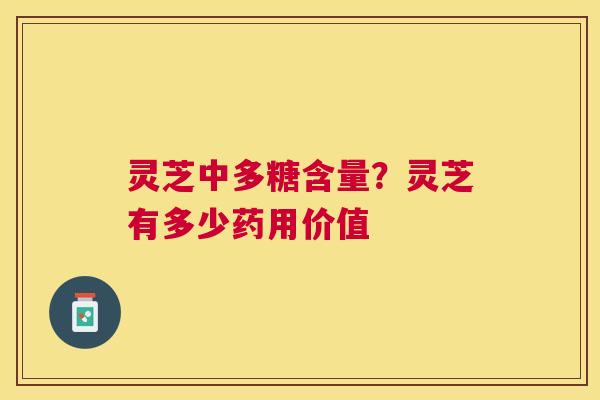灵芝中多糖含量？灵芝有多少药用价值