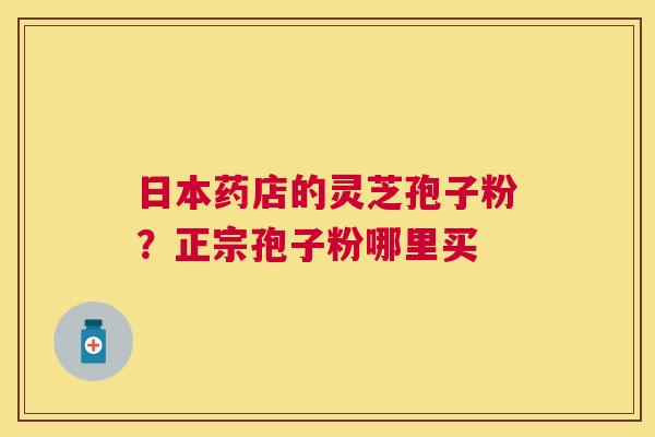 日本药店的灵芝孢子粉?正宗孢子粉哪里买 日本药店的灵芝孢子粉?正宗孢子粉哪里买