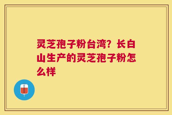 灵芝孢子粉台湾?长白山生产的灵芝孢子粉怎么样 灵芝孢子粉台湾?长白山生产的灵芝孢子粉怎么样