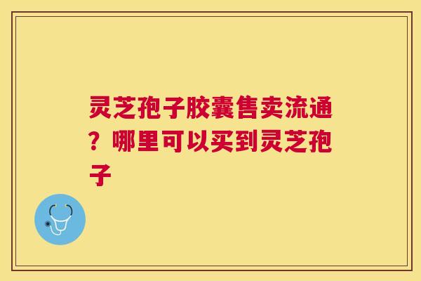 灵芝孢子胶囊售卖流通？哪里可以买到灵芝孢子