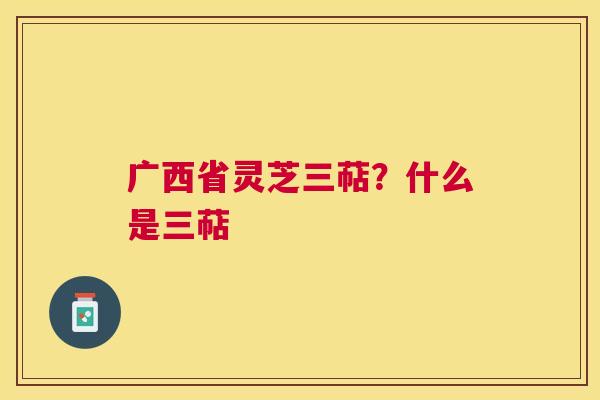 广西省灵芝三萜？什么是三萜