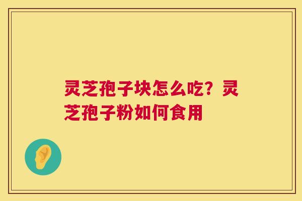 灵芝孢子块怎么吃?灵芝孢子粉如何食用 灵芝孢子块怎么吃?灵芝孢子粉如何食用
