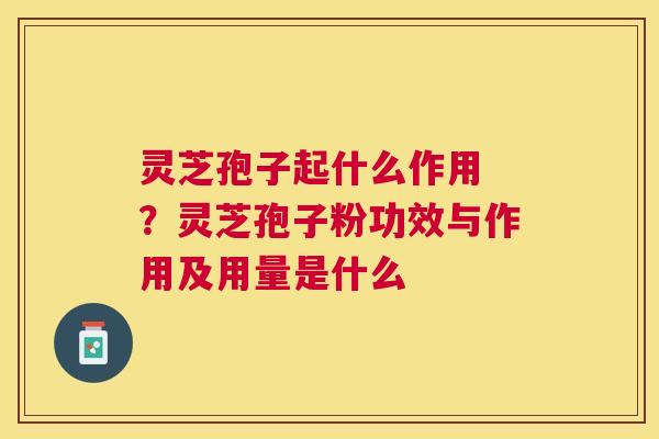 灵芝孢子起什么作用 ?灵芝孢子粉功效与作用及用量是什么 灵芝孢子起什么作用 ?灵芝孢子粉功效与作用及用量是什么