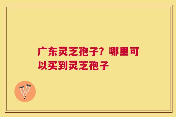 广东灵芝孢子?哪里可以买到灵芝孢子 广东灵芝孢子?哪里可以买到灵芝孢子
