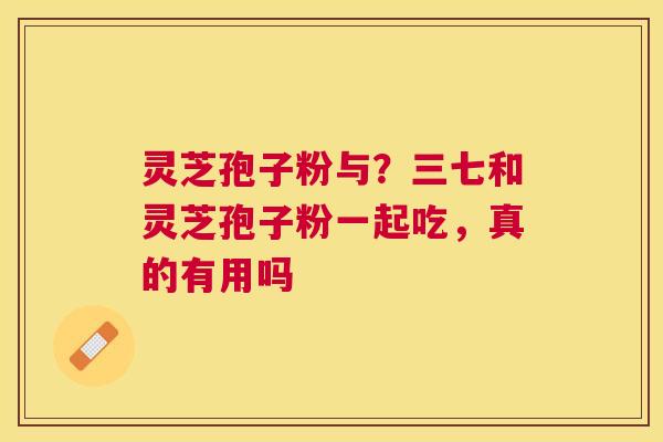 灵芝孢子粉与?三七和灵芝孢子粉一起吃,真的有用吗 灵芝孢子粉与?三七和灵芝孢子粉一起吃,真的有用吗
