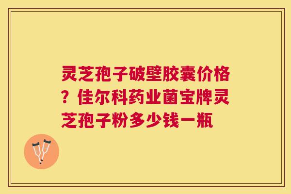 灵芝孢子破壁胶囊价格？佳尔科药业菌宝牌灵芝孢子粉多少钱一瓶