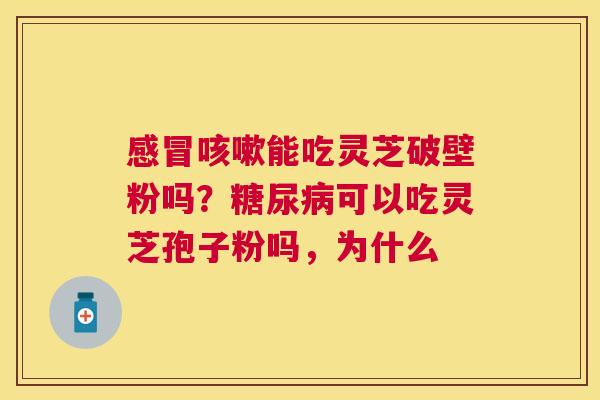 能吃灵芝破壁粉吗?可以吃灵芝孢子粉吗,为什么 能吃灵芝破壁粉吗?可以吃灵芝孢子粉吗,为什么