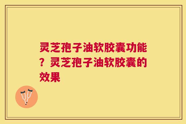 灵芝孢子油软胶囊功能?灵芝孢子油软胶囊的效果 灵芝孢子油软胶囊功能?灵芝孢子油软胶囊的效果