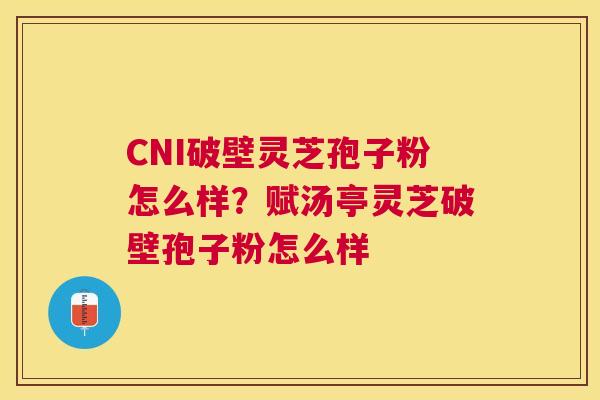 CNI破壁灵芝孢子粉怎么样?赋汤亭灵芝破壁孢子粉怎么样 CNI破壁灵芝孢子粉怎么样?赋汤亭灵芝破壁孢子粉怎么样