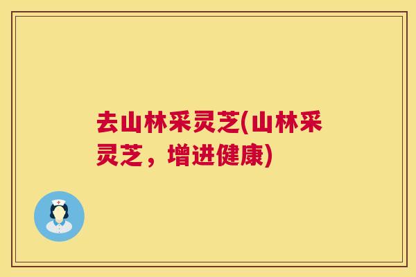 去山林采灵芝(山林采灵芝,增进健康) 去山林采灵芝(山林采灵芝,增进健康)