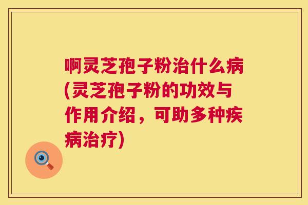 啊灵芝孢子粉什么(灵芝孢子粉的功效与作用介绍，可助多种)