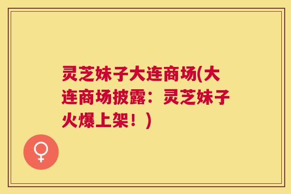 灵芝妹子大连商场(大连商场披露:灵芝妹子火爆上架!) 灵芝妹子大连商场(大连商场披露:灵芝妹子火爆上架!)