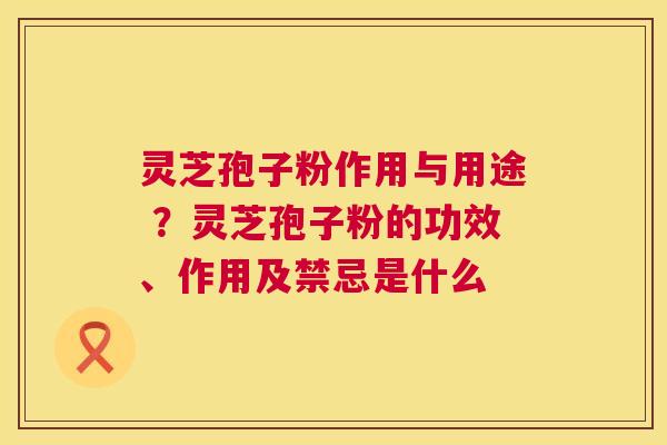 灵芝孢子粉作用与用途 ?灵芝孢子粉的功效、作用及禁忌是什么 灵芝孢子粉作用与用途 ?灵芝孢子粉的功效、作用及禁忌是什么