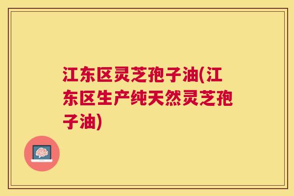 江东区灵芝孢子油(江东区生产纯天然灵芝孢子油) 江东区灵芝孢子油(江东区生产纯天然灵芝孢子油)
