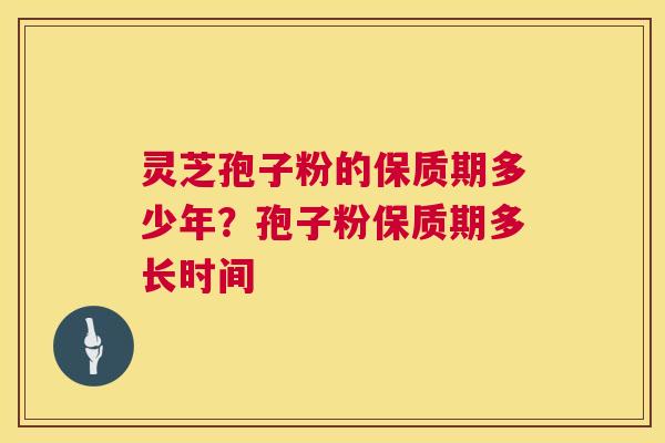灵芝孢子粉的保质期多少年？孢子粉保质期多长时间