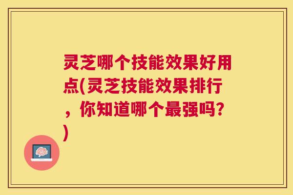 灵芝哪个技能效果好用点(灵芝技能效果排行，你知道哪个强吗？)